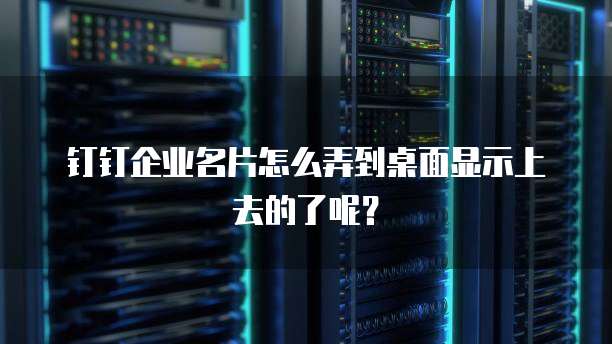 钉钉企业名片怎么弄到桌面显示上去的了呢?