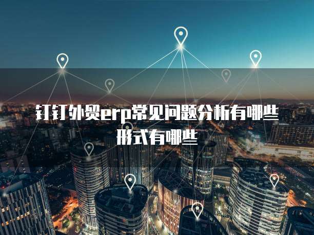 钉钉外贸erp常见问题分析有哪些形式有哪些