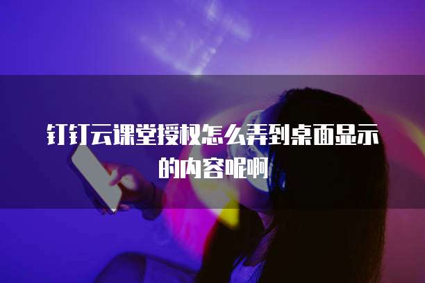 钉钉云课堂授权怎么弄到桌面显示的内容呢啊