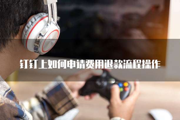钉钉上如何申请费用退款流程操作