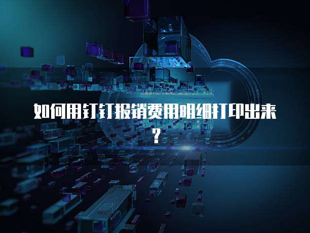 如何用钉钉报销费用明细打印出来?