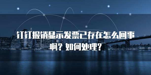 钉钉报销显示发票已存在怎么回事啊?如何处理?