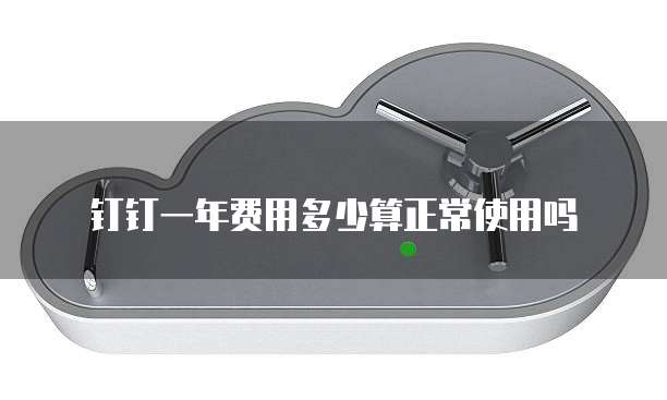 钉钉一年费用多少算正常使用吗