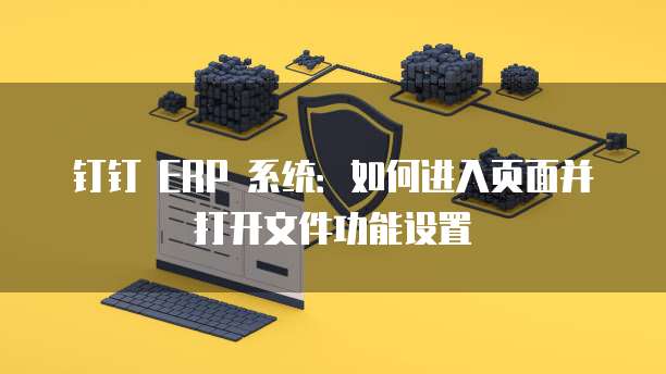 钉钉 ERP 系统:如何进入页面并打开文件功能设置