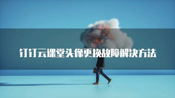 钉钉云课堂头像更换故障解决方法