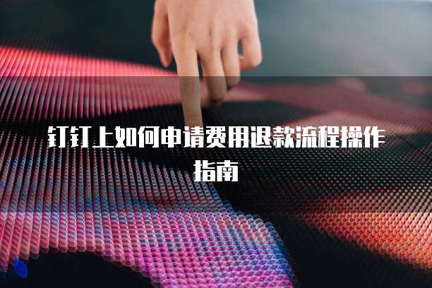 钉钉上如何申请费用退款流程操作指南