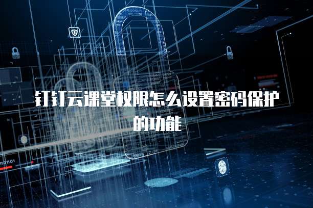 钉钉云课堂权限怎么设置密码保护的功能