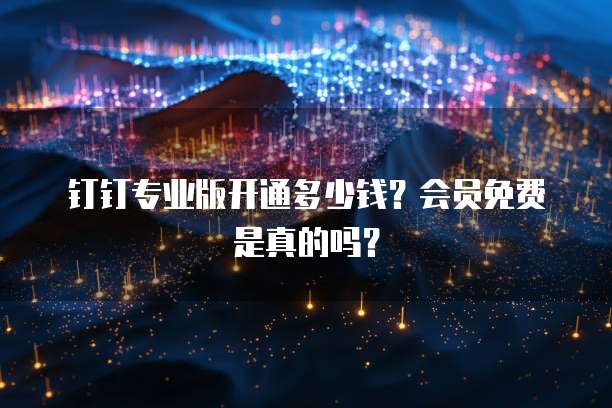 钉钉专业版开通多少钱?会员免费是真的吗?