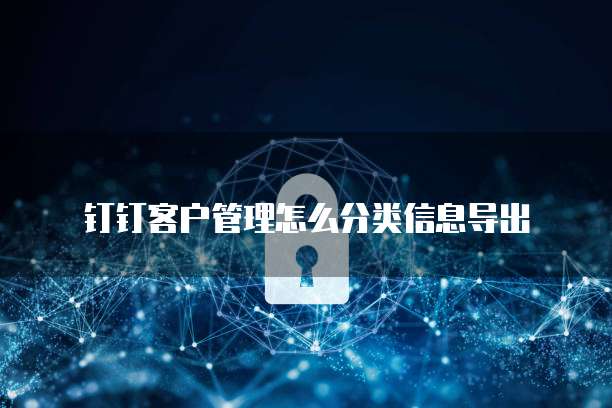 钉钉客户管理怎么分类信息导出