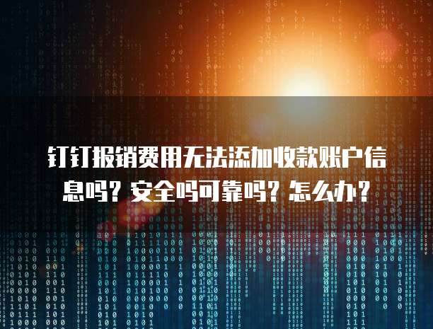 钉钉报销费用无法添加收款账户信息吗?安全吗可靠吗?怎么办?