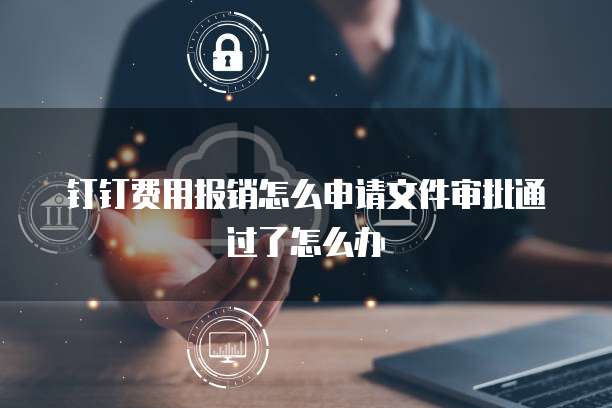 钉钉费用报销怎么申请文件审批通过了怎么办