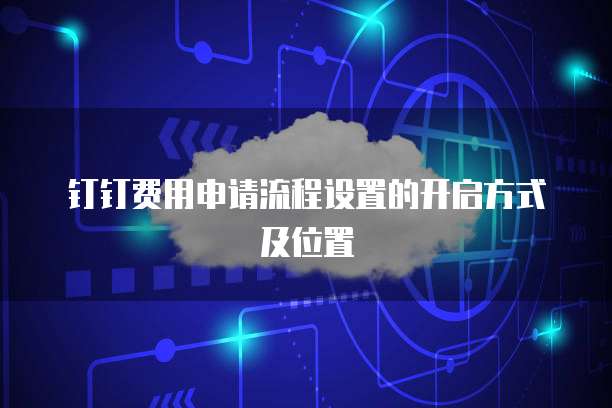 钉钉费用申请流程设置的开启方式及位置