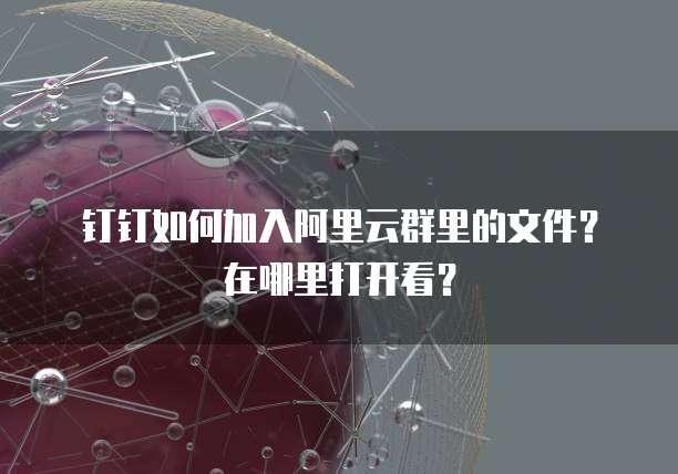 钉钉如何加入阿里云群里的文件?在哪里打开看?