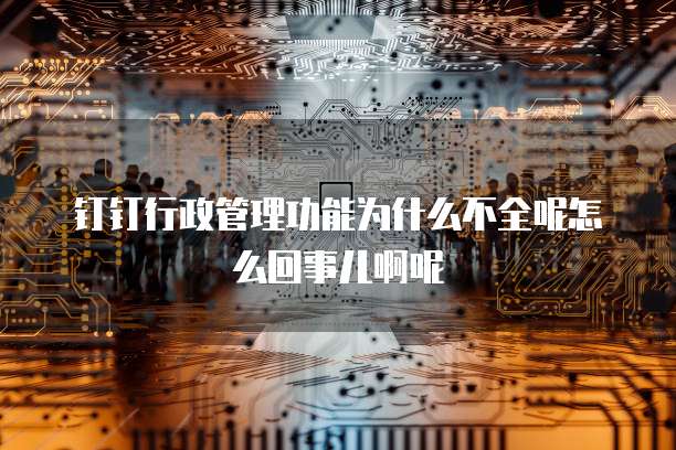 钉钉行政管理功能为什么不全呢怎么回事儿啊呢