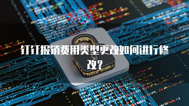 钉钉报销费用类型更改如何进行修改?
