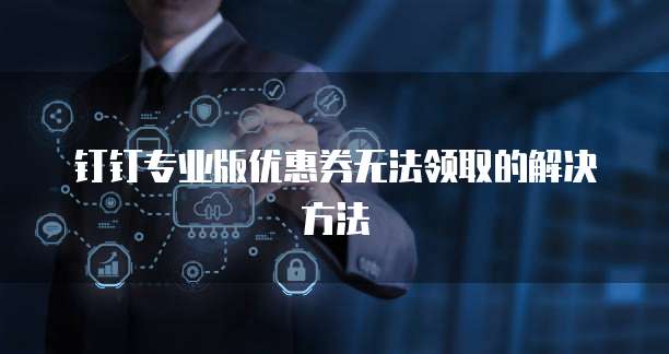 钉钉专业版优惠券无法领取的解决方法