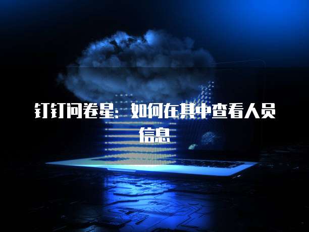 钉钉问卷星:如何在其中查看人员信息