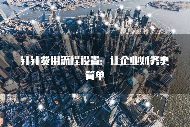 钉钉费用流程设置:让企业财务更简单