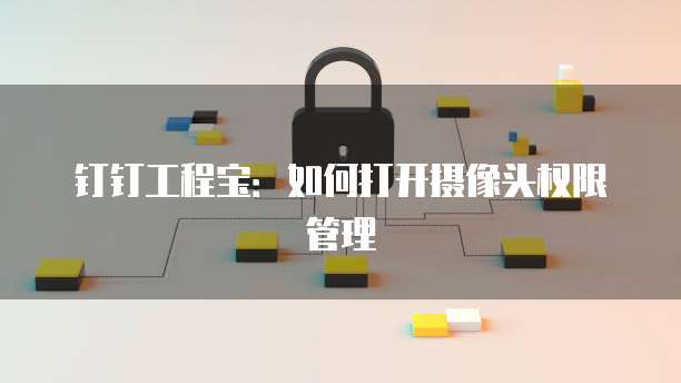 钉钉工程宝:如何打开摄像头权限管理