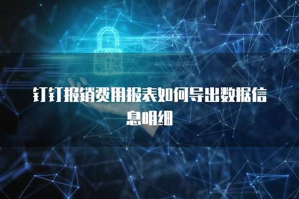 钉钉报销费用报表如何导出数据信息明细