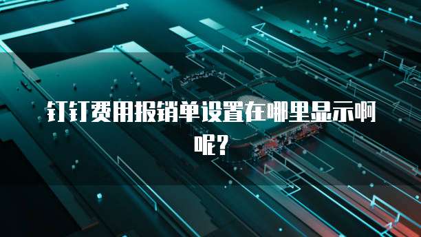 钉钉费用报销单设置在哪里显示啊呢?