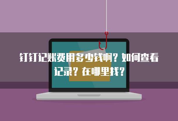 钉钉记账费用多少钱啊?如何查看记录?在哪里找?