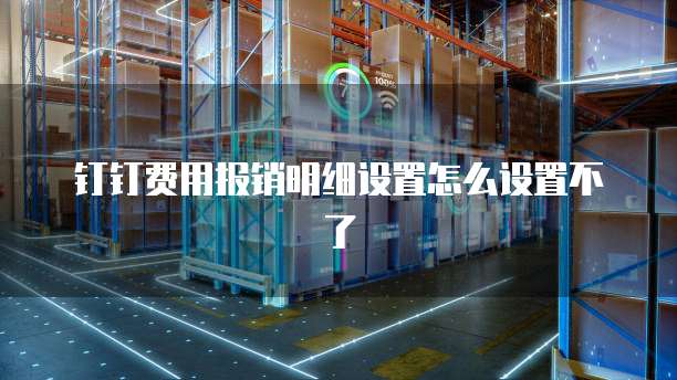 钉钉费用报销明细设置怎么设置不了