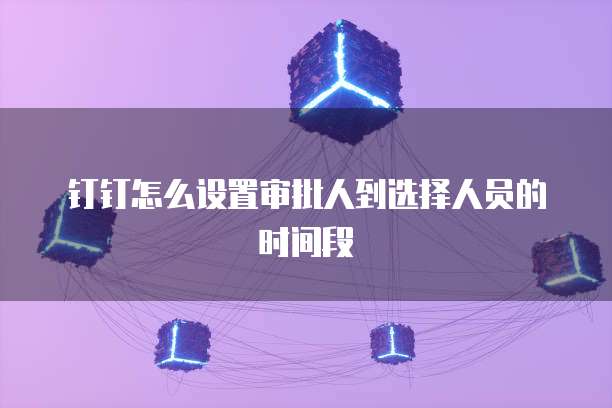 钉钉怎么设置审批人到选择人员的时间段