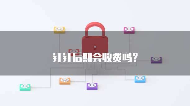 钉钉后期会收费吗？