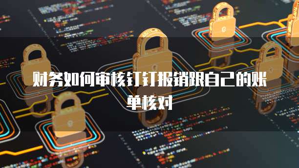 财务如何审核钉钉报销跟自己的账单核对