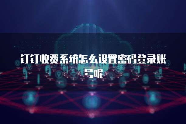 钉钉收费系统怎么设置密码登录账号呢