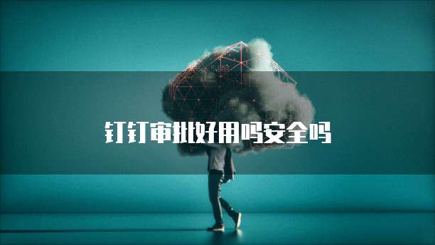 钉钉审批好用吗安全吗