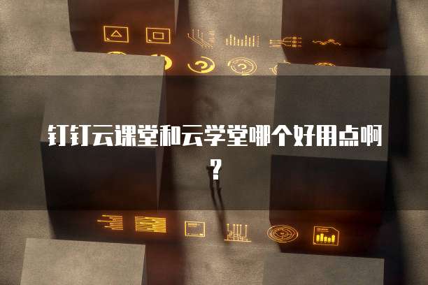 钉钉云课堂和云学堂哪个好用点啊？