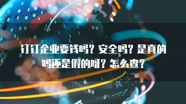 钉钉企业要钱吗？安全吗？是真的吗还是假的呀？怎么查？