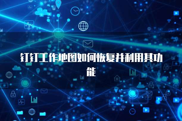 钉钉工作地图如何恢复并利用其功能