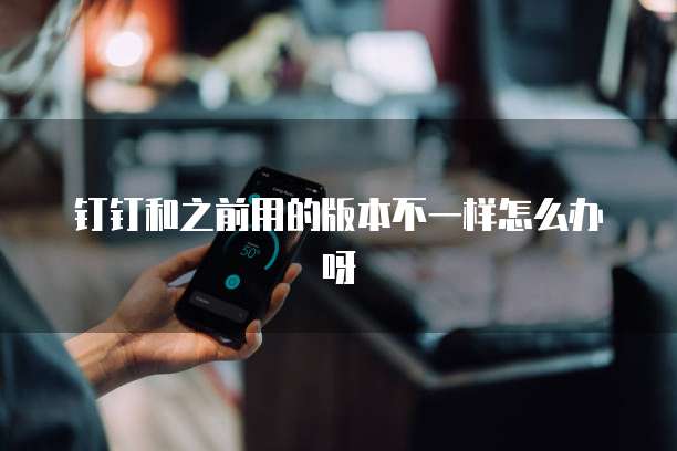 钉钉和之前用的版本不一样怎么办呀