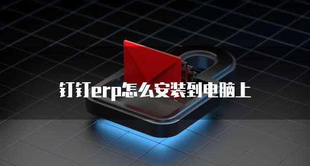钉钉erp怎么安装到电脑上