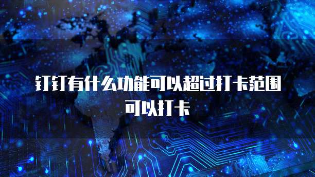 钉钉有什么功能可以超过打卡范围可以打卡