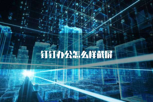 钉钉办公怎么样截屏