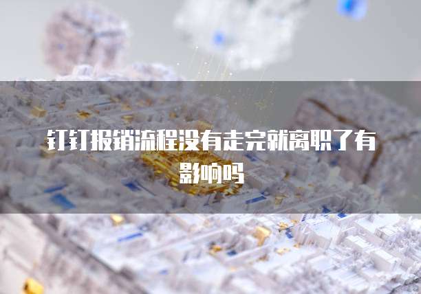 钉钉报销流程没有走完就离职了有影响吗