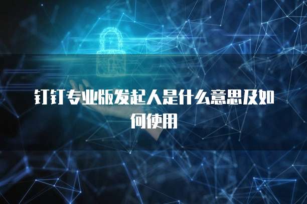 钉钉专业版发起人是什么意思及如何使用