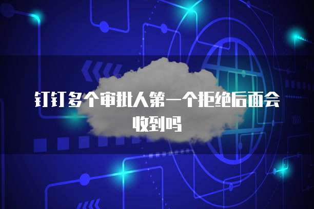 钉钉多个审批人第一个拒绝后面会收到吗