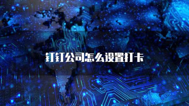 钉钉公司怎么设置打卡