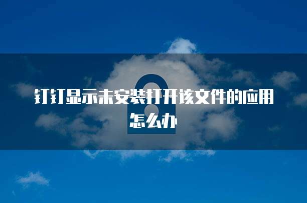 钉钉显示未安装打开该文件的应用怎么办