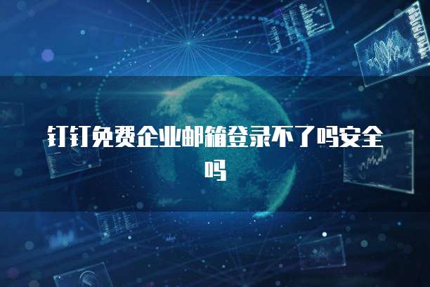 钉钉免费企业邮箱登录不了吗安全吗