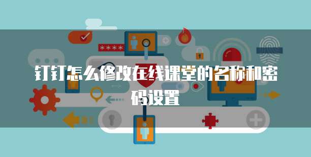 钉钉怎么修改在线课堂的名称和密码设置