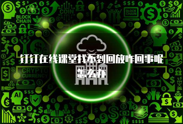 钉钉在线课堂找不到回放咋回事呢怎么办