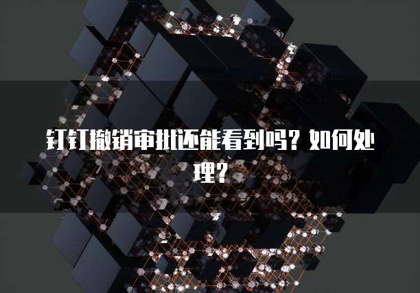钉钉撤销审批还能看到吗？如何处理？