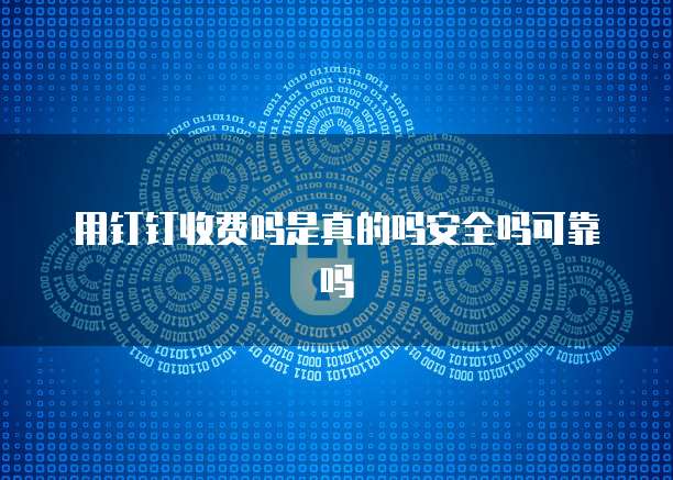 用钉钉收费吗是真的吗安全吗可靠吗