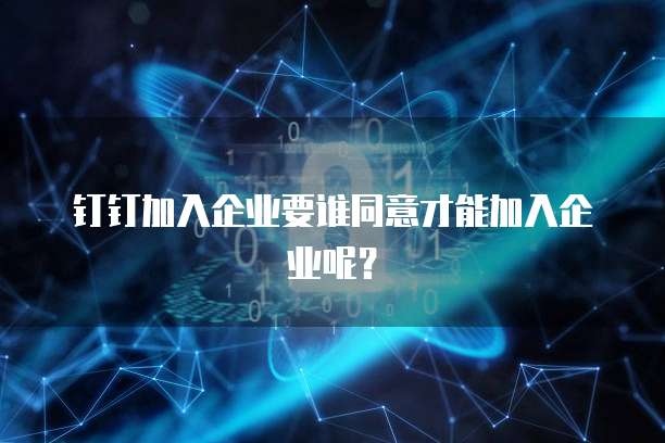 钉钉加入企业要谁同意才能加入企业呢？